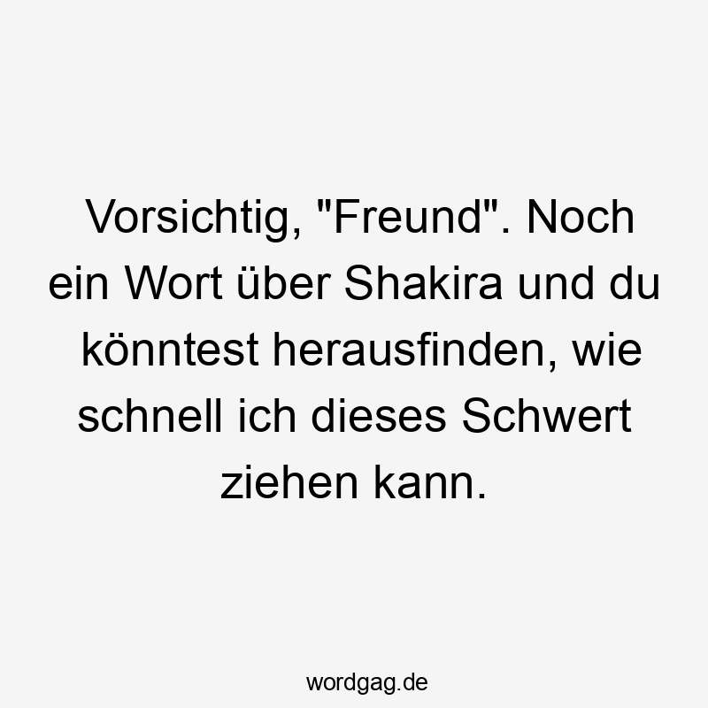Lustige Sprüche: Wort - Vorsichtig, „Freund“. Noch ein Wort über Shakira und du könntest herausfinden, wie schnell ich dieses Schwert ziehen kann.