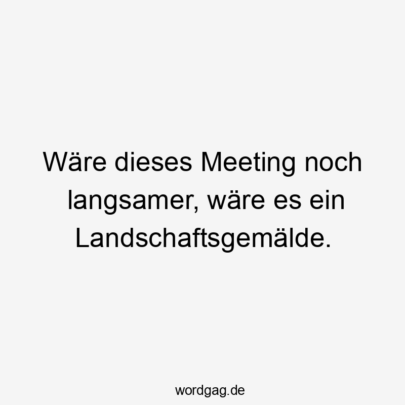 Wäre dieses Meeting noch langsamer, wäre es ein Landschaftsgemälde.
