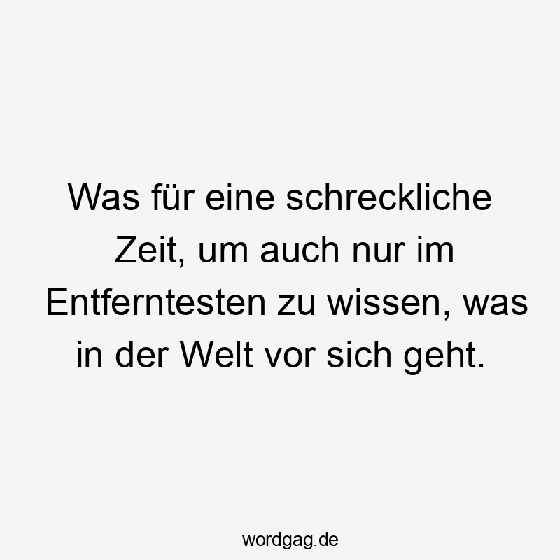 Lustige Sprüche: Wissen - Was für eine schreckliche Zeit, um auch nur im Entferntesten zu wissen, was in der Welt vor sich geht.