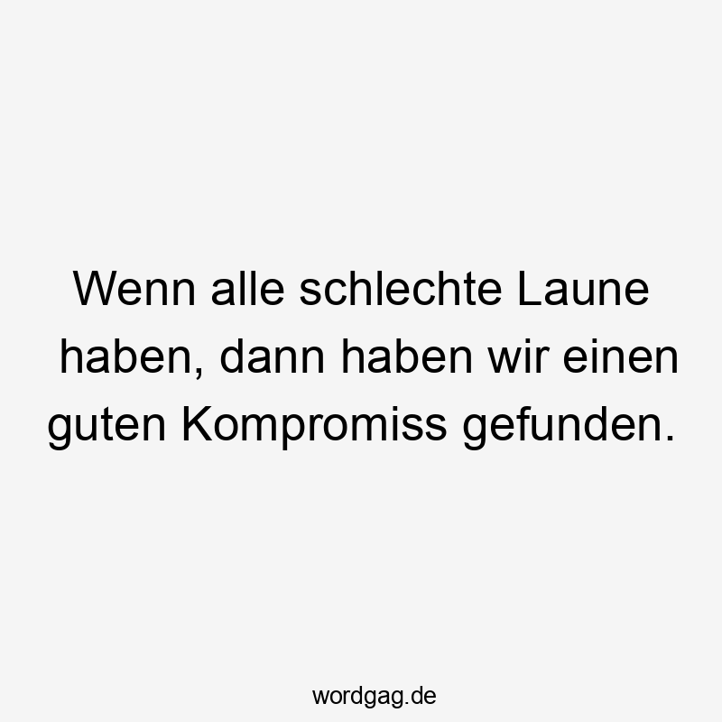 Wenn alle schlechte Laune haben, dann haben wir einen guten Kompromiss gefunden.