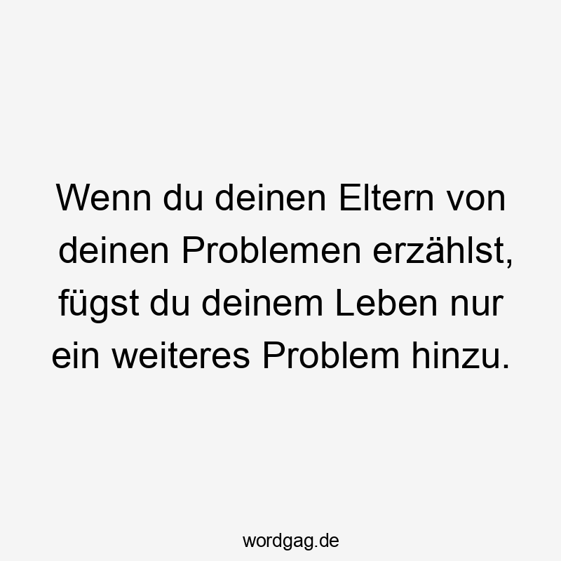 Wenn du deinen Eltern von deinen Problemen erzählst, fügst du deinem Leben nur ein weiteres Problem hinzu.