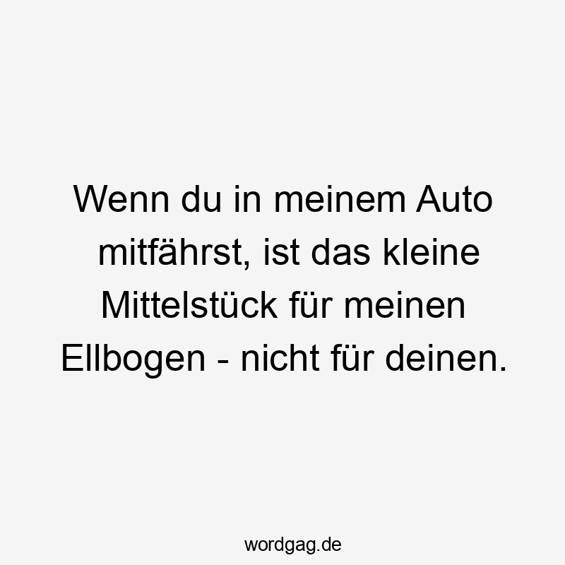 Wenn du in meinem Auto mitfährst, ist das kleine Mittelstück für meinen Ellbogen - nicht für deinen.