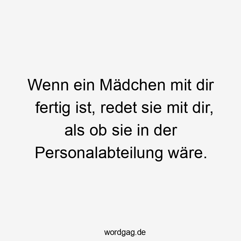 Wenn ein Mädchen mit dir fertig ist, redet sie mit dir, als ob sie in der Personalabteilung wäre.