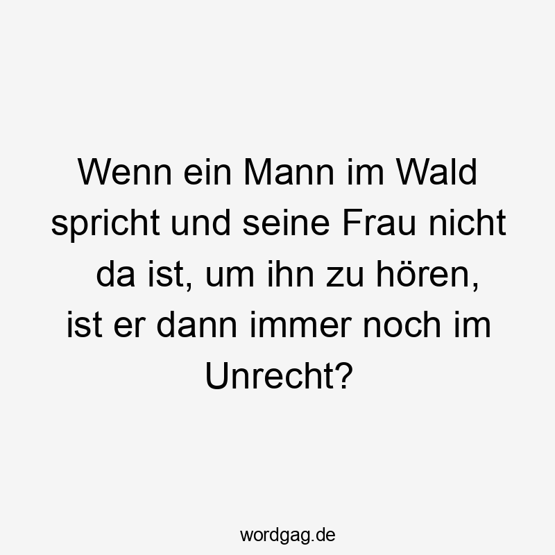 Wenn ein Mann im Wald spricht und seine Frau nicht da ist, um ihn zu hören, ist er dann immer noch im Unrecht?