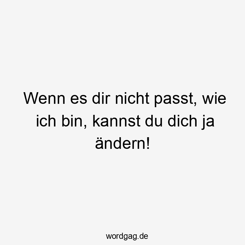 passt - Wenn es dir nicht passt, wie ich bin, kannst du dich ja ändern!