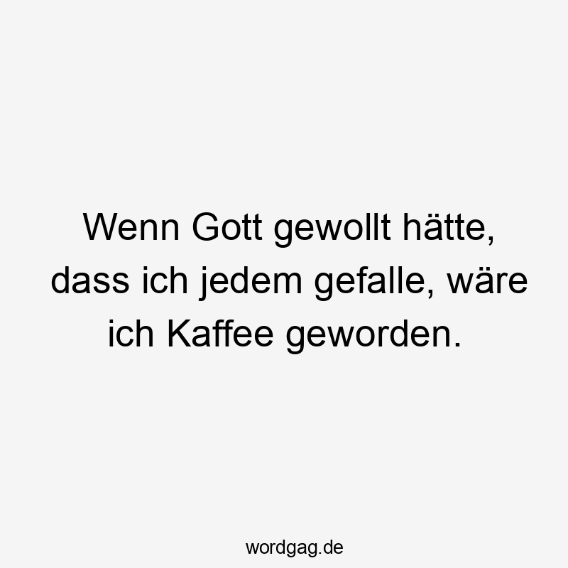 Wenn Gott gewollt hätte, dass ich jedem gefalle, wäre ich Kaffee geworden.
