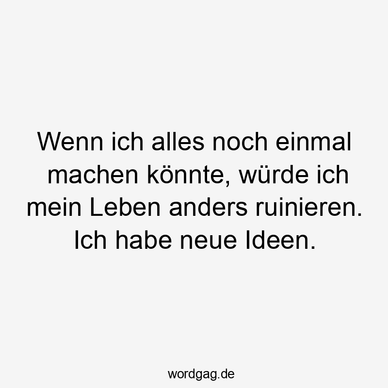 Wenn ich alles noch einmal machen könnte, würde ich mein Leben anders ruinieren. Ich habe neue Ideen.