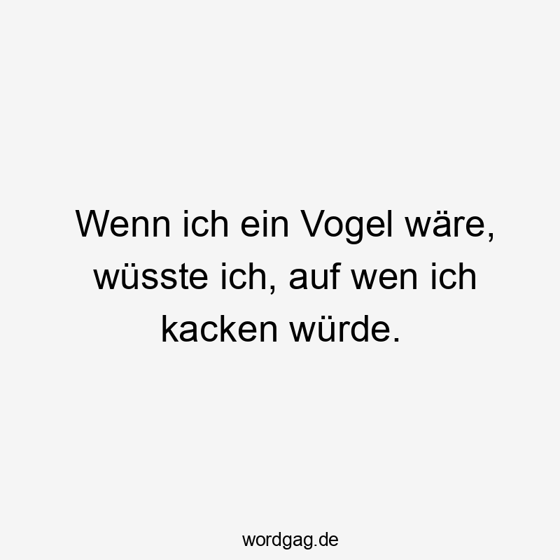 Wenn ich ein Vogel wäre, wüsste ich, auf wen ich kacken würde.