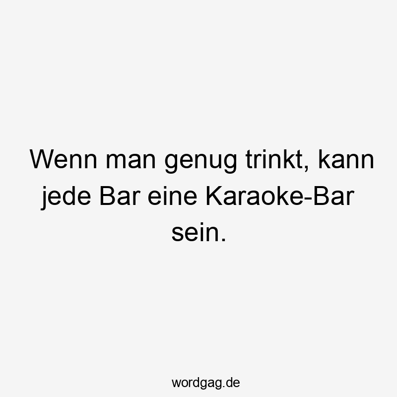 Wenn man genug trinkt, kann jede Bar eine Karaoke-Bar sein.