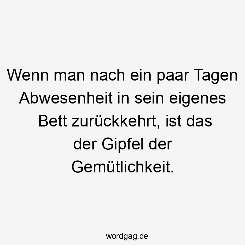 Wenn man nach ein paar Tagen Abwesenheit in sein eigenes Bett zurückkehrt, ist das der Gipfel der Gemütlichkeit.