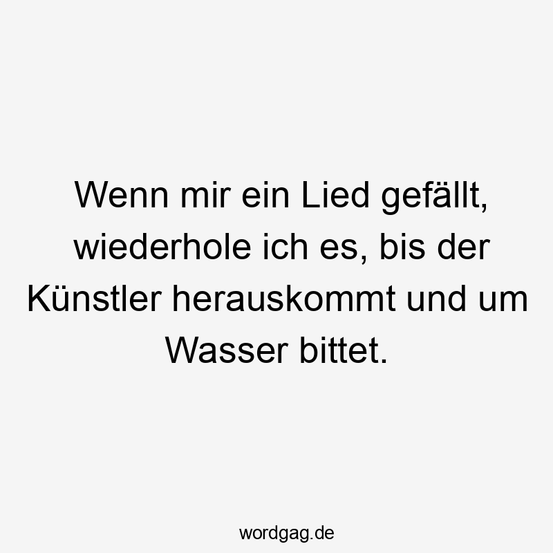 Wenn mir ein Lied gefällt, wiederhole ich es, bis der Künstler herauskommt und um Wasser bittet.