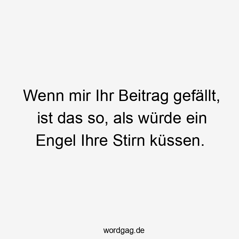 Wenn mir Ihr Beitrag gefällt, ist das so, als würde ein Engel Ihre Stirn küssen.