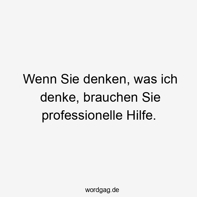 Wenn Sie denken, was ich denke, brauchen Sie professionelle Hilfe.