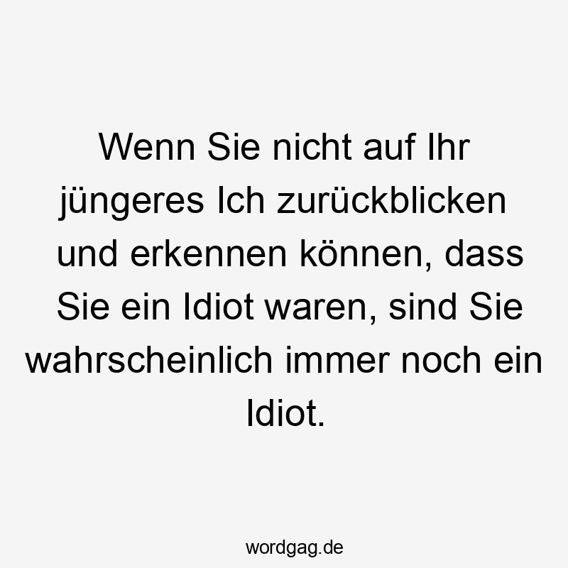 Wenn Sie nicht auf Ihr jüngeres Ich zurückblicken und erkennen können, dass Sie ein Idiot waren, sind Sie wahrscheinlich immer noch ein Idiot.