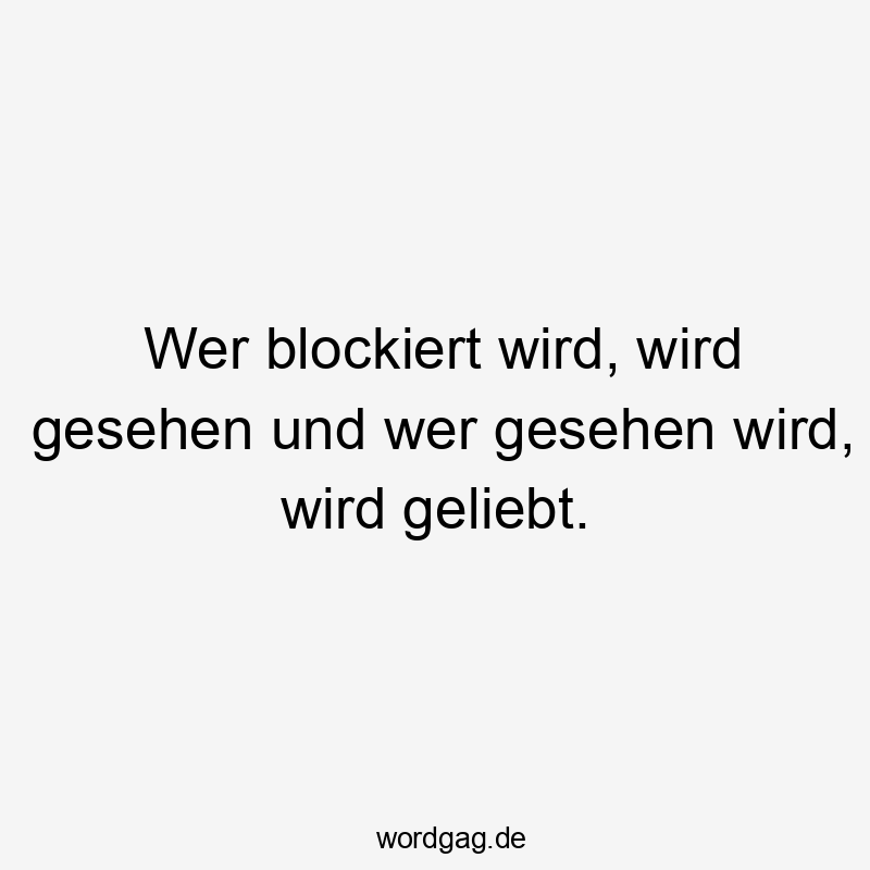 Wer blockiert wird, wird gesehen und wer gesehen wird, wird geliebt.