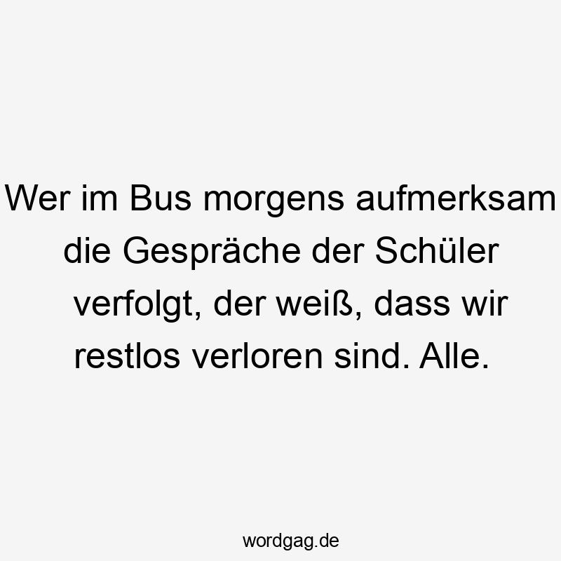 Wer im Bus morgens aufmerksam die Gespräche der Schüler verfolgt, der weiß, dass wir restlos verloren sind. Alle.