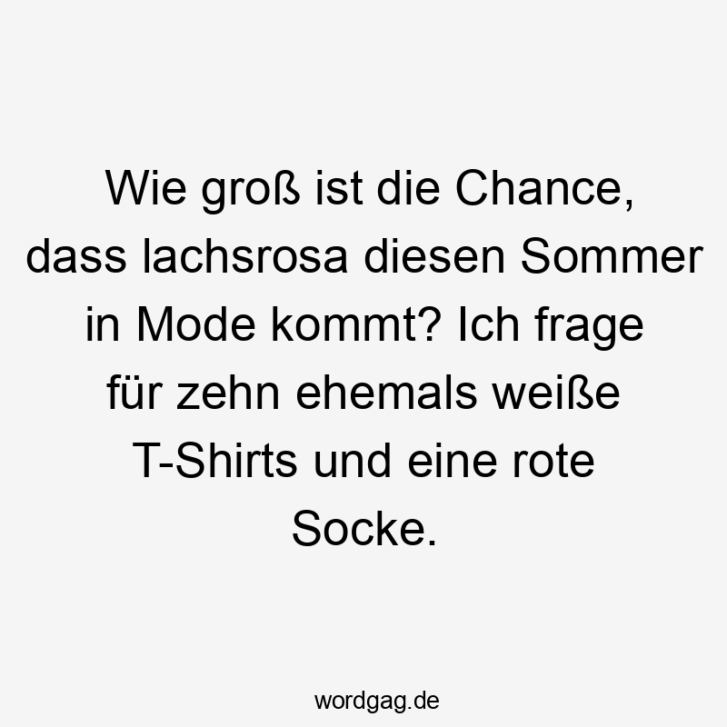 Lustige Sprüche: Chance - Wie groß ist die Chance, dass lachsrosa diesen Sommer in Mode kommt? Ich frage für zehn ehemals weiße T-Shirts und eine rote Socke.