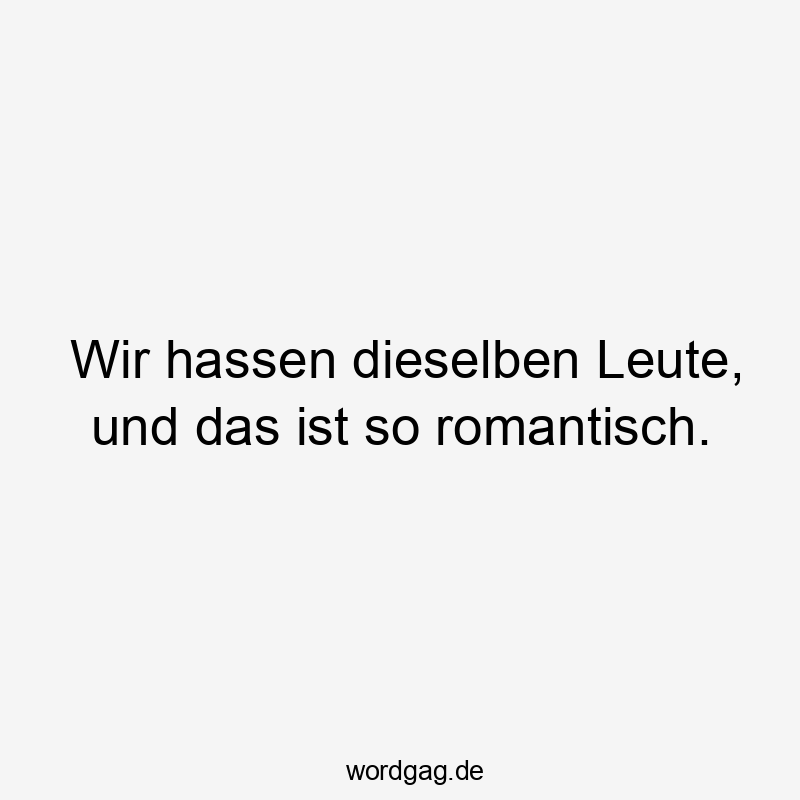Wir hassen dieselben Leute, und das ist so romantisch.