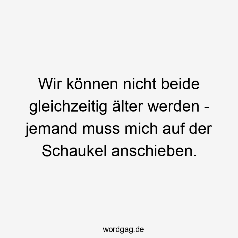 Lustige Schaukel Sprüche - Wir können nicht beide gleichzeitig älter werden – jemand muss mich auf der Schaukel anschieben.
