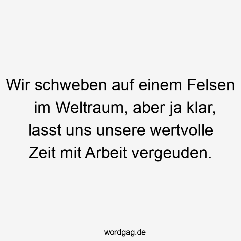 Wir schweben auf einem Felsen im Weltraum, aber ja klar, lasst uns unsere wertvolle Zeit mit Arbeit vergeuden.