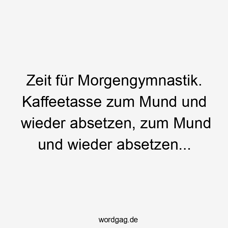 Lustige Sprüche: absetzen - Zeit für Morgengymnastik. Kaffeetasse zum Mund und wieder absetzen, zum Mund und wieder absetzen…