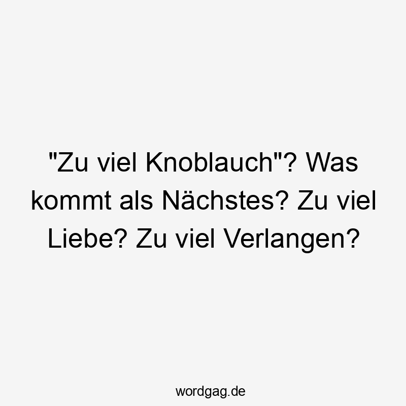"Zu viel Knoblauch"? Was kommt als Nächstes? Zu viel Liebe? Zu viel Verlangen?