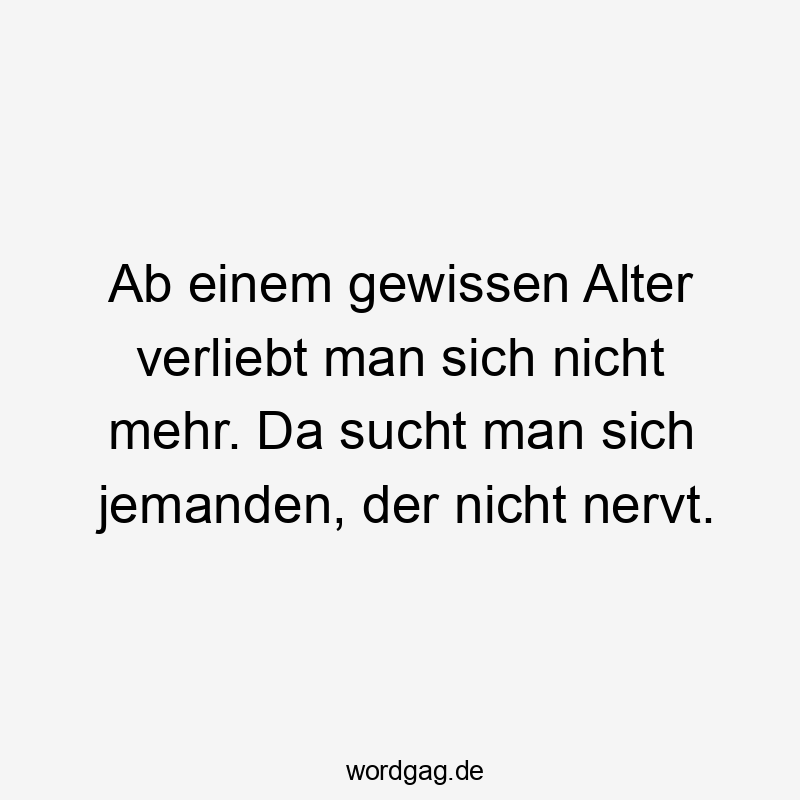 Ab einem gewissen Alter verliebt man sich nicht mehr. Da sucht man sich jemanden, der nicht nervt.