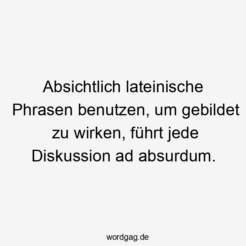 Absichtlich lateinische Phrasen benutzen, um gebildet zu wirken, führt jede Diskussion ad absurdum.