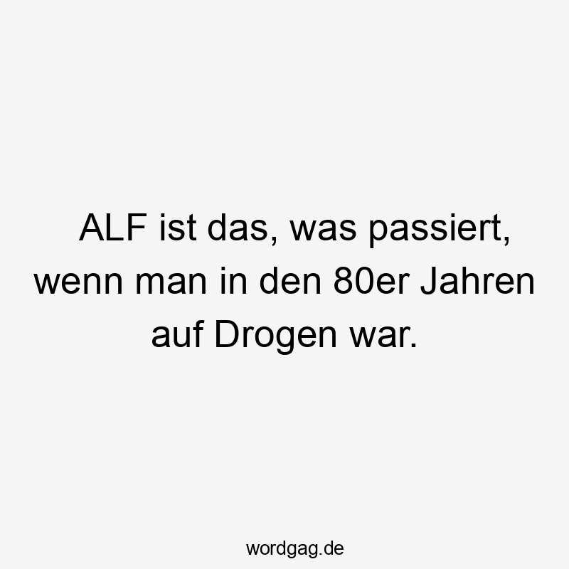 ALF ist das, was passiert, wenn man in den 80er Jahren auf Drogen war.