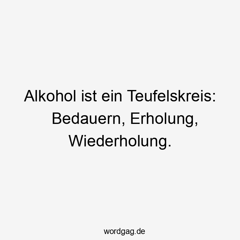 Alkohol ist ein Teufelskreis: Bedauern, Erholung, Wiederholung.