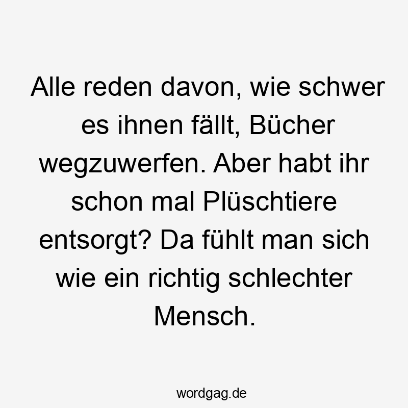 Alle reden davon, wie schwer es ihnen fällt, Bücher wegzuwerfen. Aber habt ihr schon mal Plüschtiere entsorgt? Da fühlt man sich wie ein richtig schlechter Mensch.