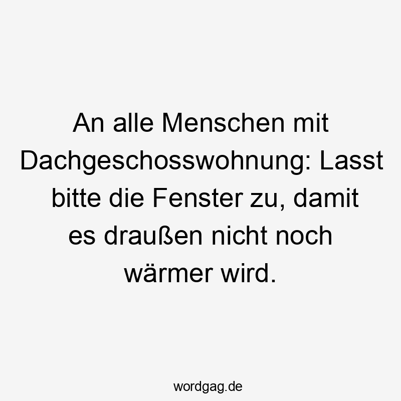 Lustige Sprüche: Bitte - An alle Menschen mit Dachgeschosswohnung: Lasst bitte die Fenster zu, damit es draußen nicht noch wärmer wird.