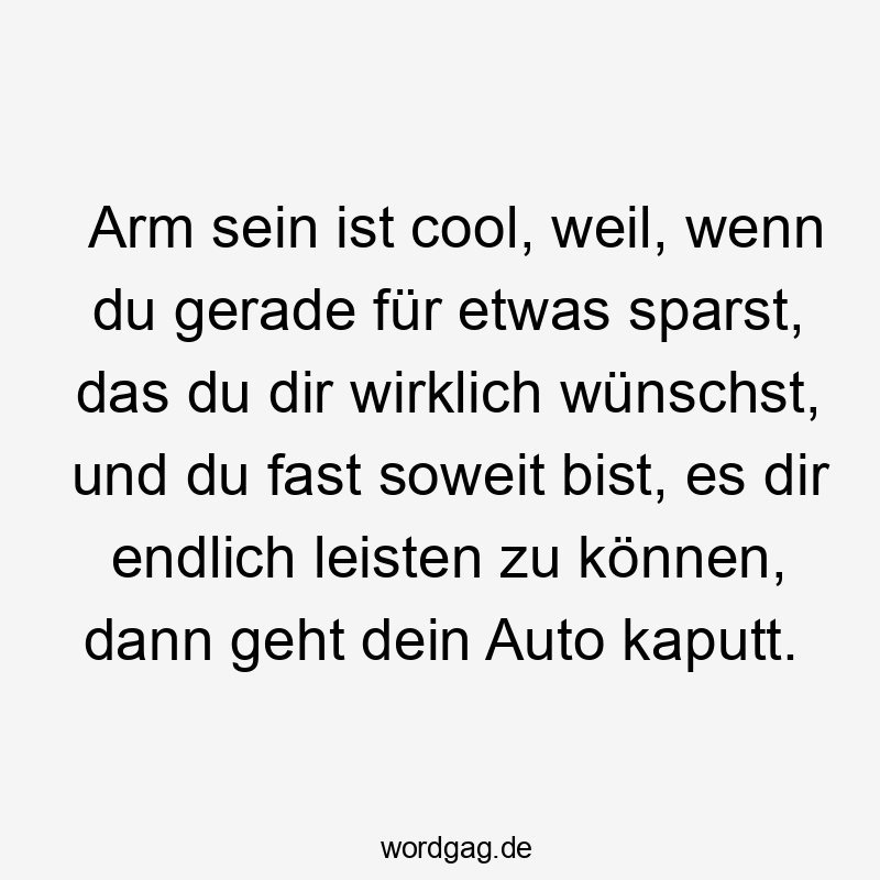 Arm sein ist cool, weil, wenn du gerade für etwas sparst, das du dir wirklich wünschst, und du fast soweit bist, es dir endlich leisten zu können, dann geht dein Auto kaputt.