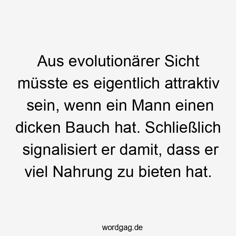 Aus evolutionärer Sicht müsste es eigentlich attraktiv sein, wenn ein Mann einen dicken Bauch hat. Schließlich signalisiert er damit, dass er viel Nahrung zu bieten hat.