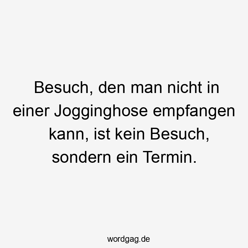 Besuch, den man nicht in einer Jogginghose empfangen kann, ist kein Besuch, sondern ein Termin.