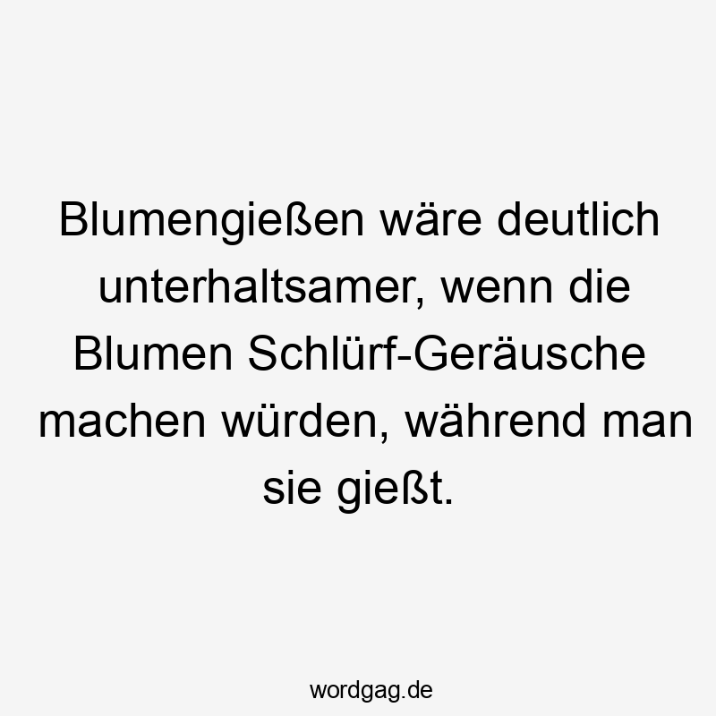 Lustige schlurfen Sprüche - Blumengießen wäre deutlich unterhaltsamer, wenn die Blumen Schlürf-Geräusche machen würden, während man sie gießt.