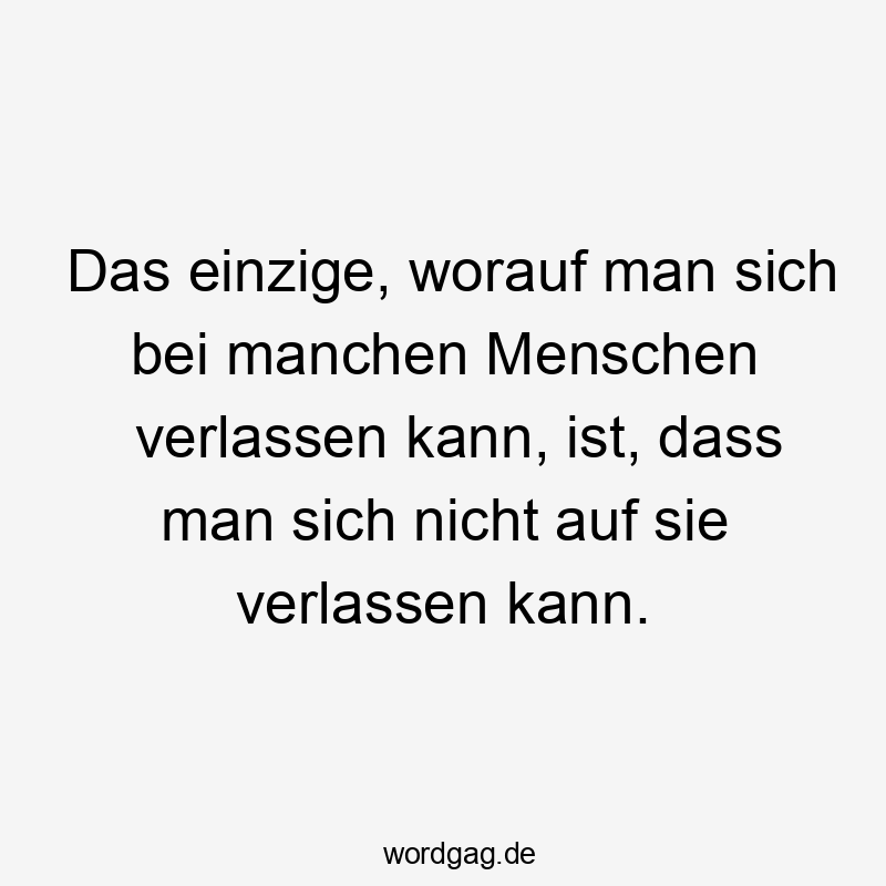 Das einzige, worauf man sich bei manchen Menschen verlassen kann, ist, dass man sich nicht auf sie verlassen kann.