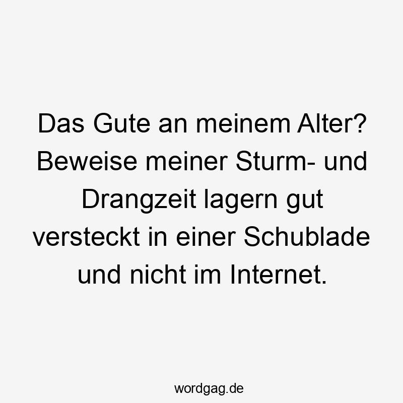 Das Gute an meinem Alter? Beweise meiner Sturm- und Drangzeit lagern gut versteckt in einer Schublade und nicht im Internet.