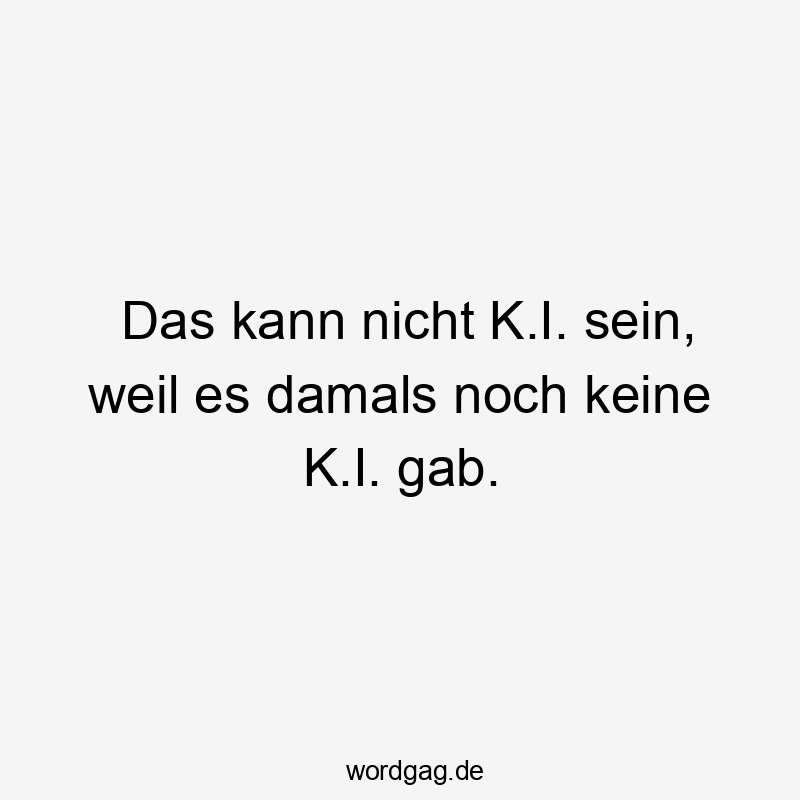 Das kann nicht K.I. sein, weil es damals noch keine K.I. gab.
