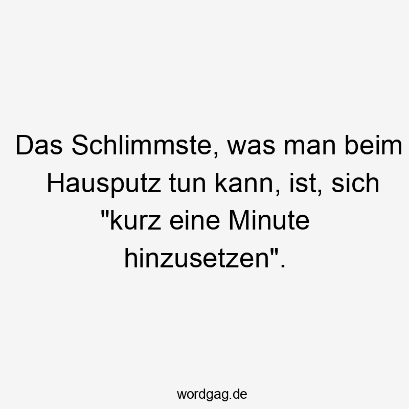 Das Schlimmste, was man beim Hausputz tun kann, ist, sich "kurz eine Minute hinzusetzen".