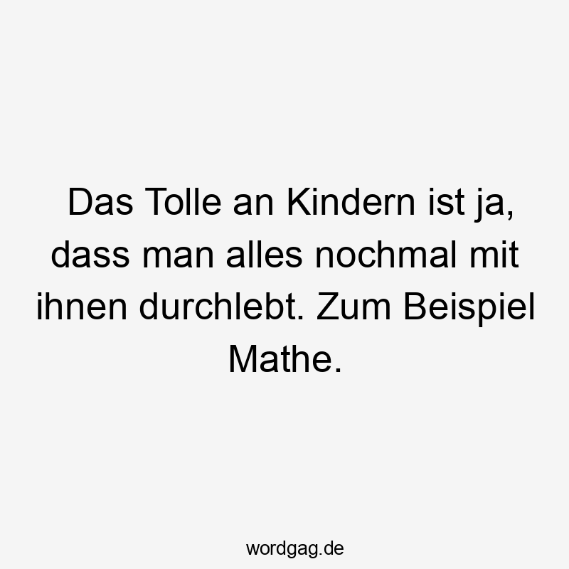 Lustige Sprüche: Ja - Das Tolle an Kindern ist ja, dass man alles nochmal mit ihnen durchlebt. Zum Beispiel Mathe.