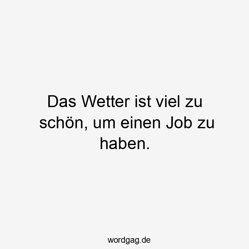 Das Wetter ist viel zu schön, um einen Job zu haben.