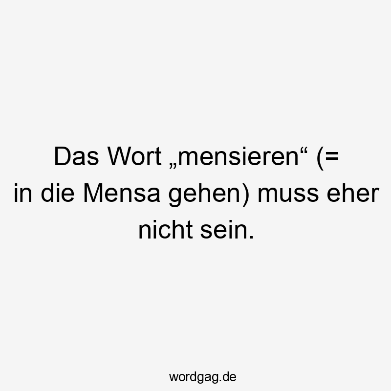 Lustige Sprüche: Wort - Das Wort „mensieren“ (= in die Mensa gehen) muss eher nicht sein.