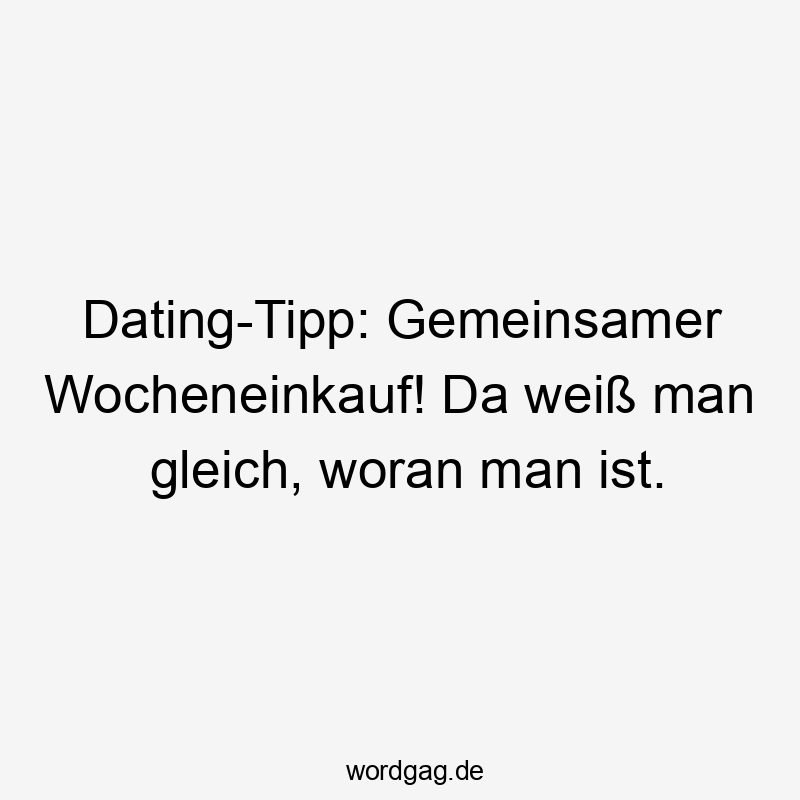 Lustige Sprüche: Gleich - Dating-Tipp: Gemeinsamer Wocheneinkauf! Da weiß man gleich, woran man ist.