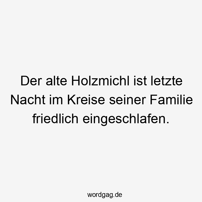 Der alte Holzmichl ist letzte Nacht im Kreise seiner Familie friedlich eingeschlafen.