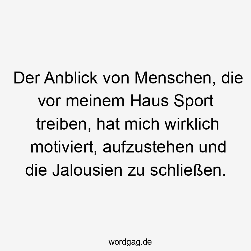 Der Anblick von Menschen, die vor meinem Haus Sport treiben, hat mich wirklich motiviert, aufzustehen und die Jalousien zu schließen.