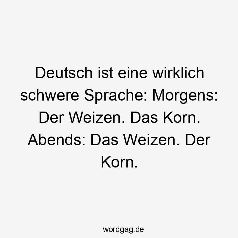 Deutsch ist eine wirklich schwere Sprache: Morgens: Der Weizen. Das Korn. Abends: Das Weizen. Der Korn.