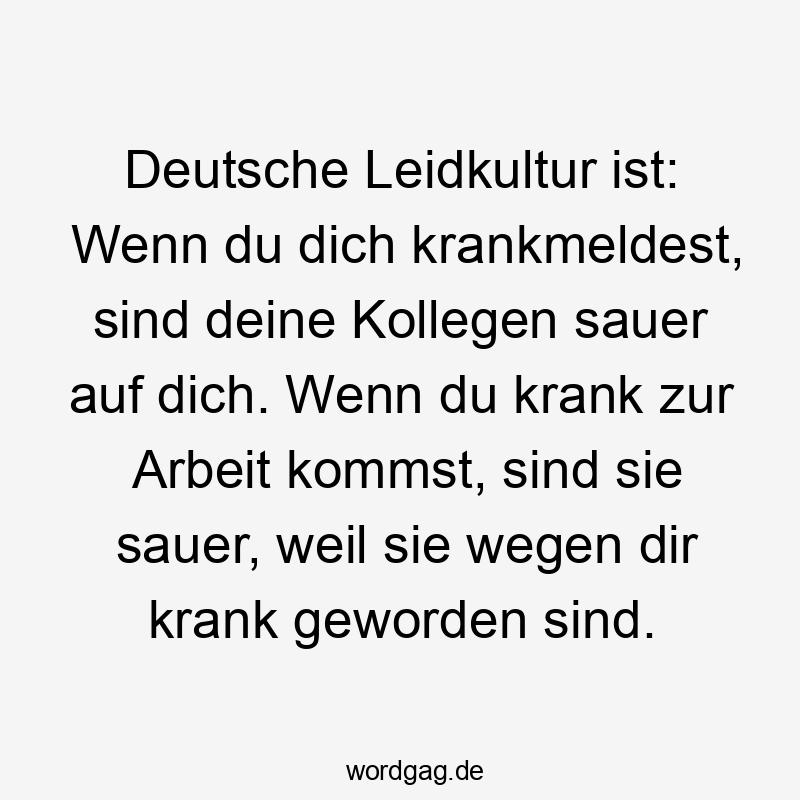 Deutsche Leidkultur ist: Wenn du dich krankmeldest, sind deine Kollegen sauer auf dich. Wenn du krank zur Arbeit kommst, sind sie sauer, weil sie wegen dir krank geworden sind.
