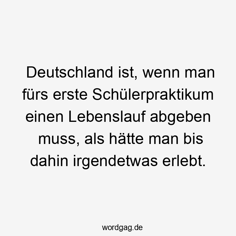 Deutschland ist, wenn man fürs erste Schülerpraktikum einen Lebenslauf abgeben muss, als hätte man bis dahin irgendetwas erlebt.