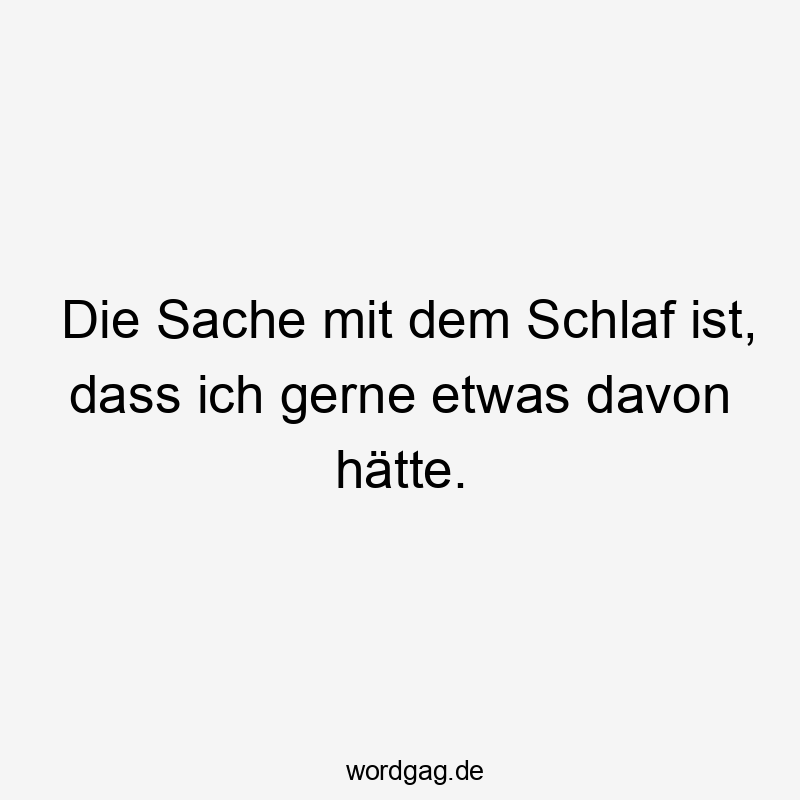 Die Sache mit dem Schlaf ist, dass ich gerne etwas davon hätte.